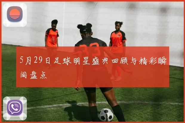 5月29日足球明星盛典回顾与精彩瞬间盘点