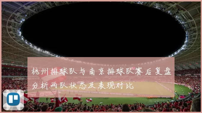 杭州排球队与南京排球队赛后复盘分析两队状态及表现对比