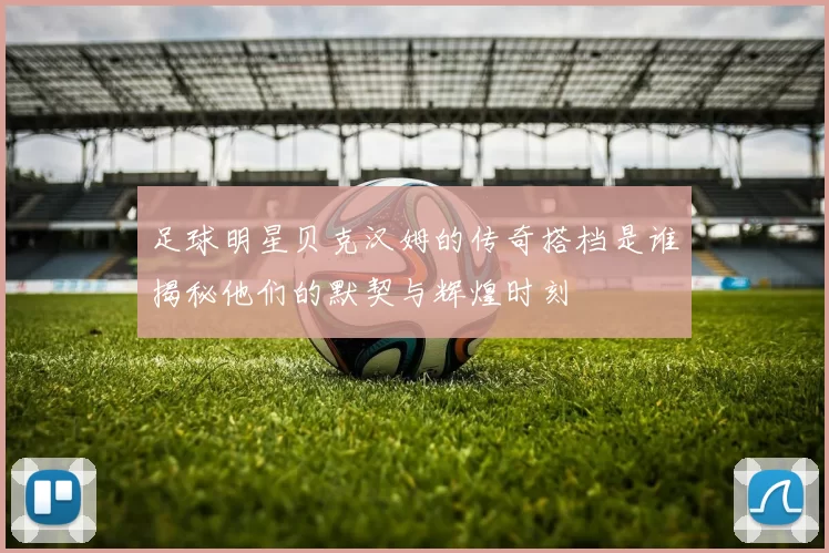 足球明星贝克汉姆的传奇搭档是谁揭秘他们的默契与辉煌时刻