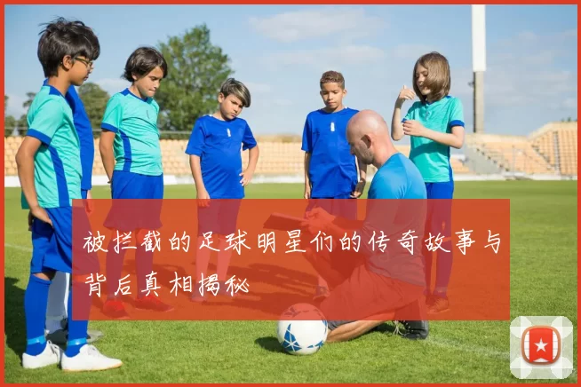 被拦截的足球明星们的传奇故事与背后真相揭秘