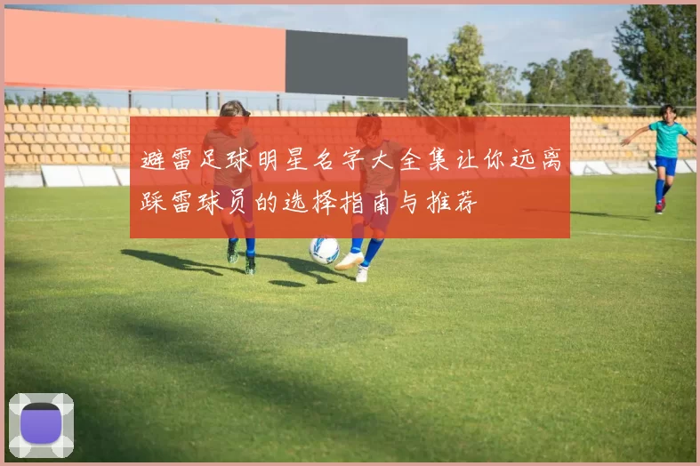避雷足球明星名字大全集让你远离踩雷球员的选择指南与推荐
