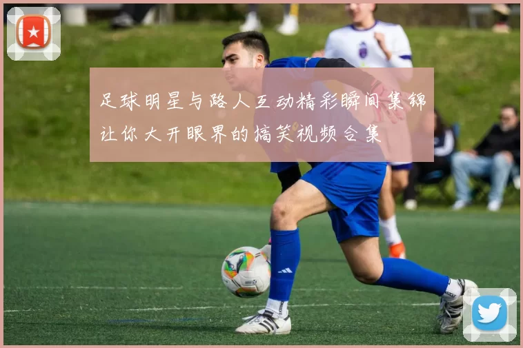 足球明星与路人互动精彩瞬间集锦让你大开眼界的搞笑视频合集