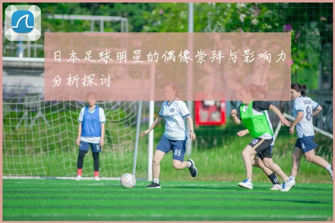 日本足球明星的偶像崇拜与影响力分析探讨