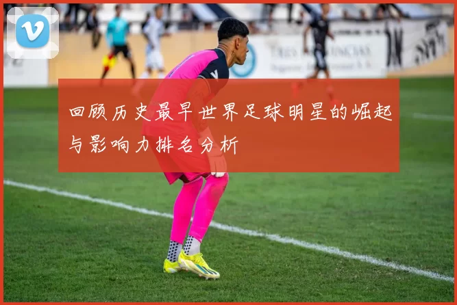 回顾历史最早世界足球明星的崛起与影响力排名分析