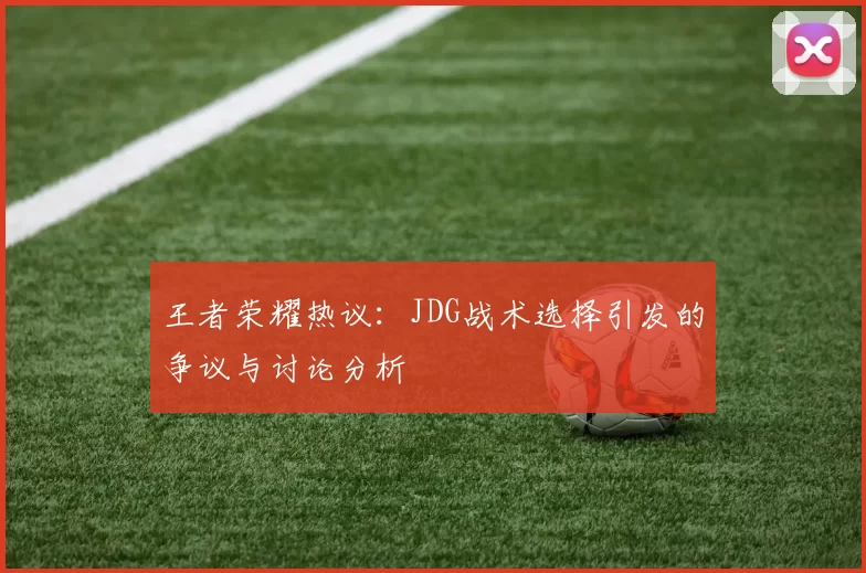 王者荣耀热议：JDG战术选择引发的争议与讨论分析