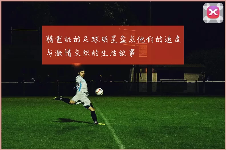 骑重机的足球明星盘点他们的速度与激情交织的生活故事