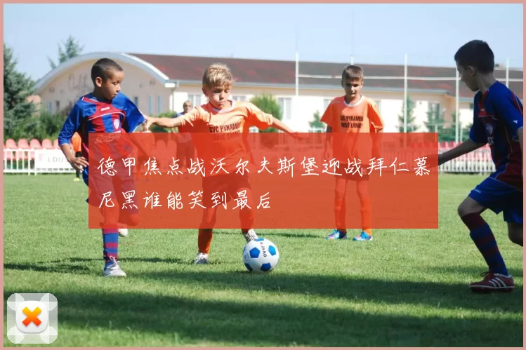 德甲焦点战沃尔夫斯堡迎战拜仁慕尼黑谁能笑到最后