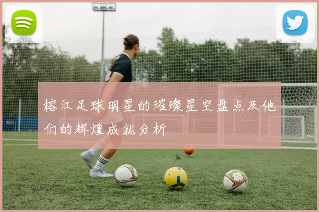 榕江足球明星的璀璨星空盘点及他们的辉煌成就分析