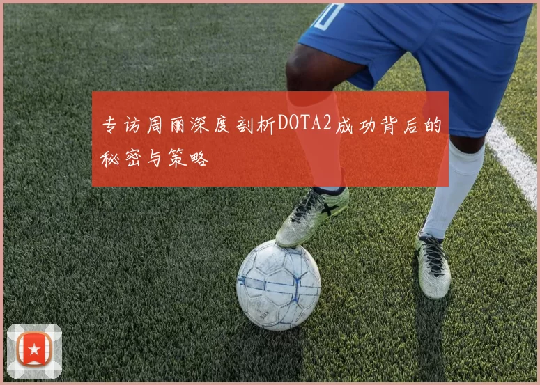 专访周丽深度剖析DOTA2成功背后的秘密与策略