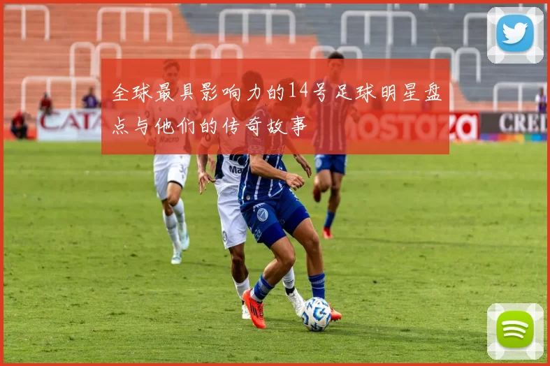 全球最具影响力的14号足球明星盘点与他们的传奇故事
