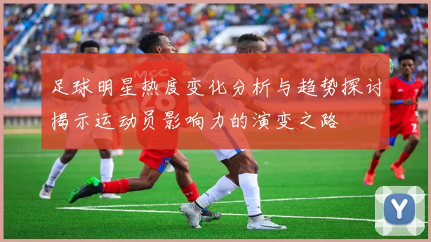 足球明星热度变化分析与趋势探讨揭示运动员影响力的演变之路