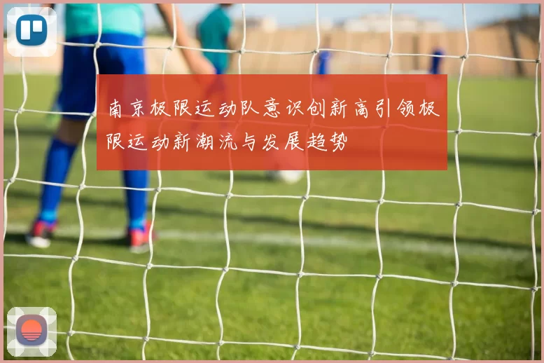 南京极限运动队意识创新高引领极限运动新潮流与发展趋势