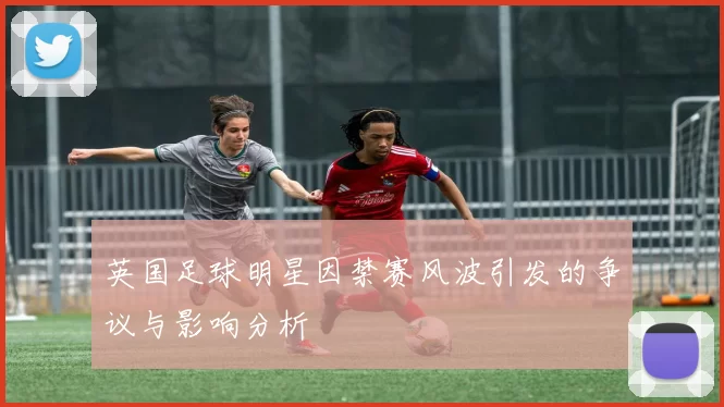 英国足球明星因禁赛风波引发的争议与影响分析
