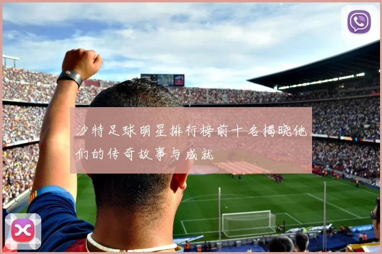 沙特足球明星排行榜前十名揭晓他们的传奇故事与成就