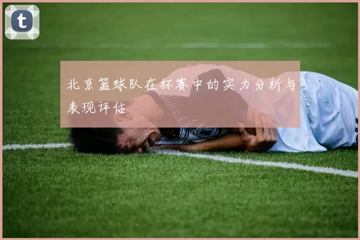 北京篮球队在杯赛中的实力分析与表现评估