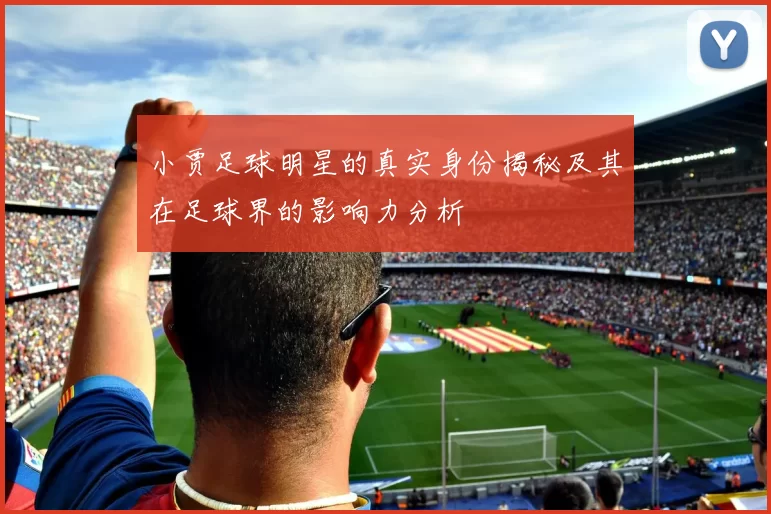 小贾足球明星的真实身份揭秘及其在足球界的影响力分析