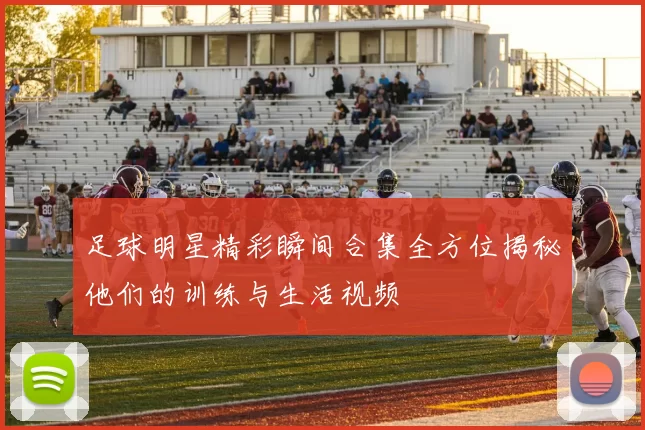 足球明星精彩瞬间合集全方位揭秘他们的训练与生活视频