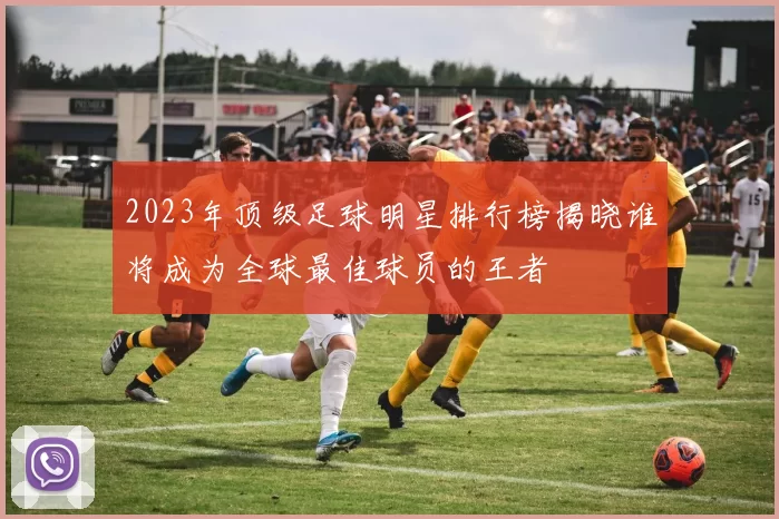 2023年顶级足球明星排行榜揭晓谁将成为全球最佳球员的王者