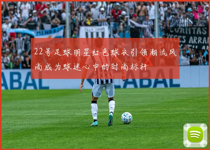 22号足球明星红色球衣引领潮流风尚成为球迷心中的时尚标杆