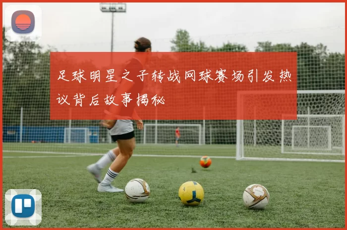 足球明星之子转战网球赛场引发热议背后故事揭秘
