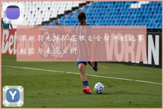 深圳羽毛球队在联合会杯中的比赛经验与表现分析