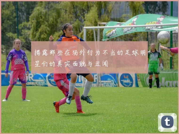 揭露那些在场外行为不当的足球明星们的真实面貌与丑闻