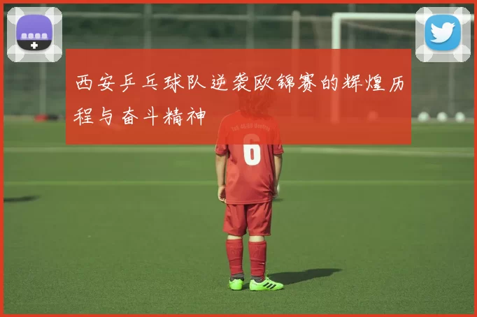 西安乒乓球队逆袭欧锦赛的辉煌历程与奋斗精神