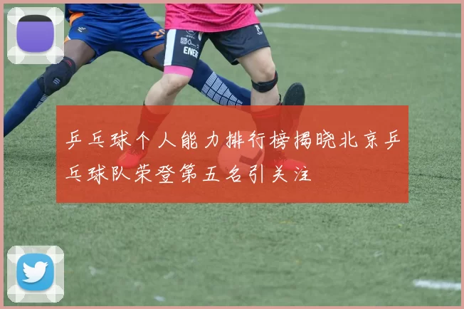 乒乓球个人能力排行榜揭晓北京乒乓球队荣登第五名引关注