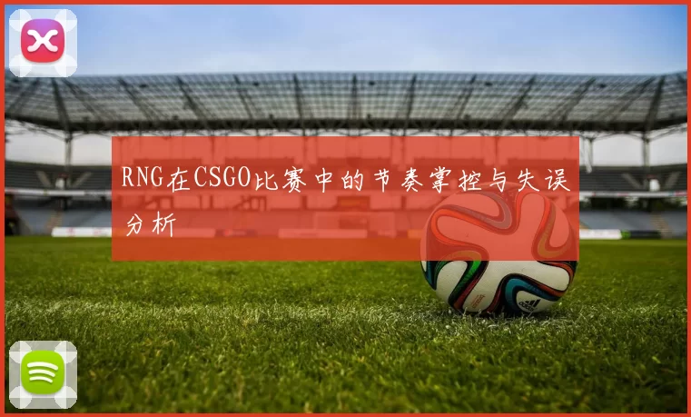 RNG在CSGO比赛中的节奏掌控与失误分析