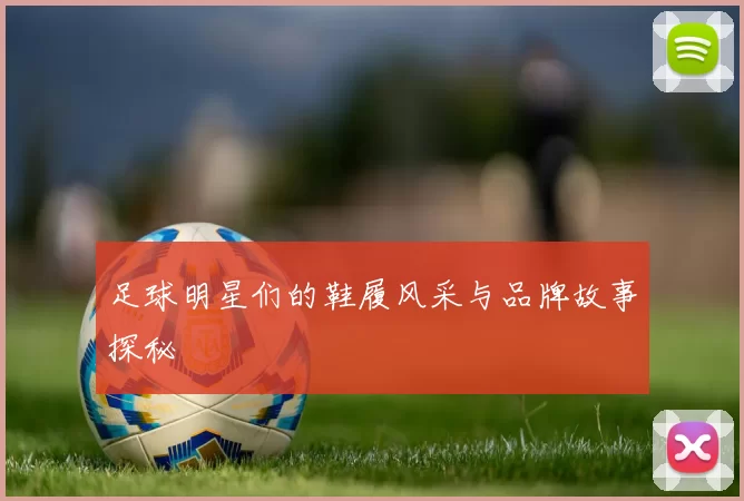 足球明星们的鞋履风采与品牌故事探秘