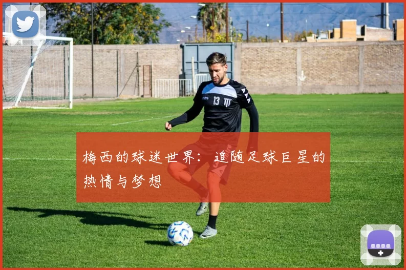 梅西的球迷世界：追随足球巨星的热情与梦想