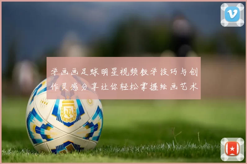 学画画足球明星视频教学技巧与创作灵感分享让你轻松掌握绘画艺术