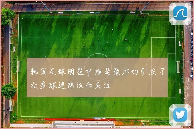 韩国足球明星中谁是最帅的引发了众多球迷热议和关注