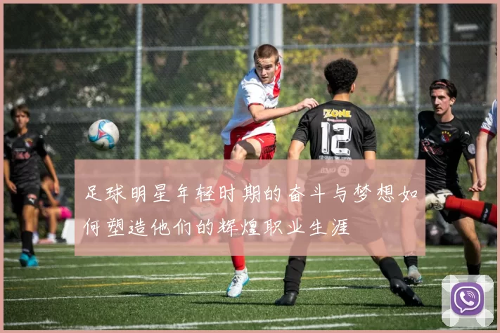 足球明星年轻时期的奋斗与梦想如何塑造他们的辉煌职业生涯