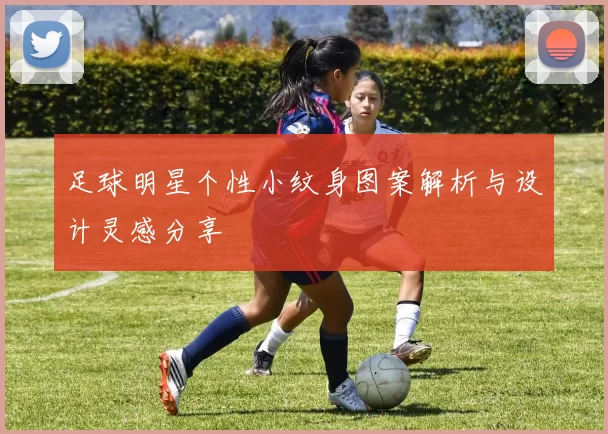 足球明星个性小纹身图案解析与设计灵感分享