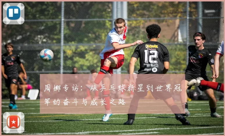周娜专访：从乒乓球新星到世界冠军的奋斗与成长之路