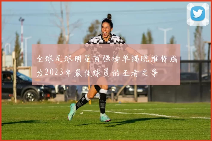 全球足球明星百强榜单揭晓谁将成为2023年最佳球员的王者之争
