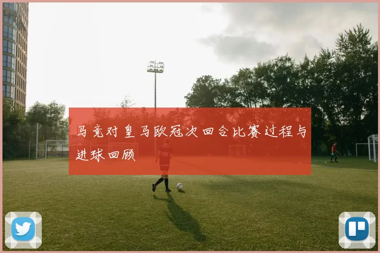 马竞对皇马欧冠次回合比赛过程与进球回顾