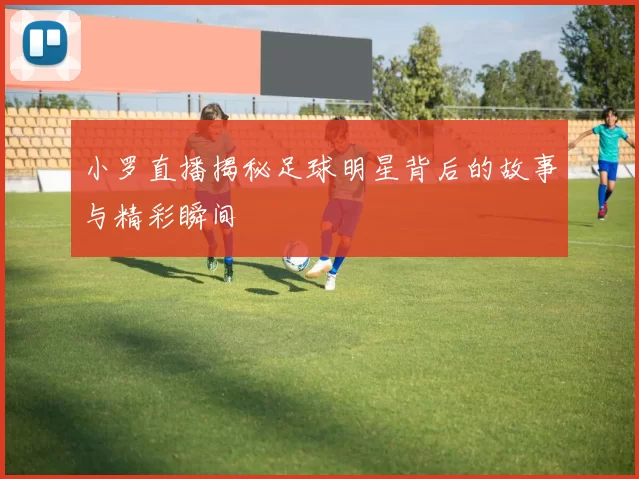 小罗直播揭秘足球明星背后的故事与精彩瞬间