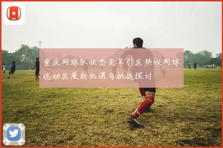 重庆网球队状态变革引发热议网球运动发展新机遇与挑战探讨