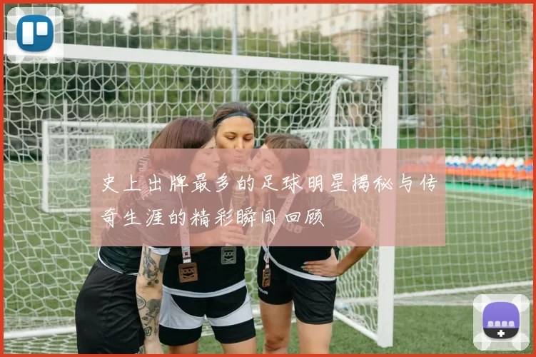 史上出牌最多的足球明星揭秘与传奇生涯的精彩瞬间回顾