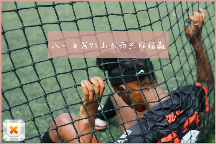 八一南昌vs山东西王谁能赢