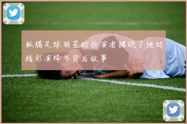 狐媚足球明星的扮演者揭晓了他的精彩演绎与背后故事