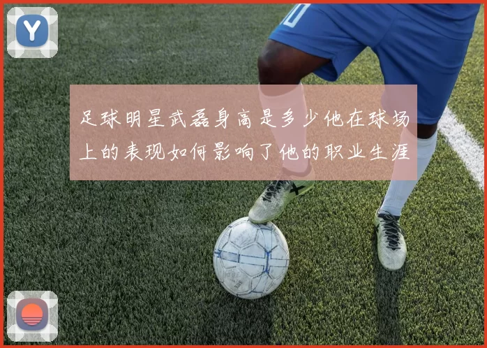 足球明星武磊身高是多少他在球场上的表现如何影响了他的职业生涯