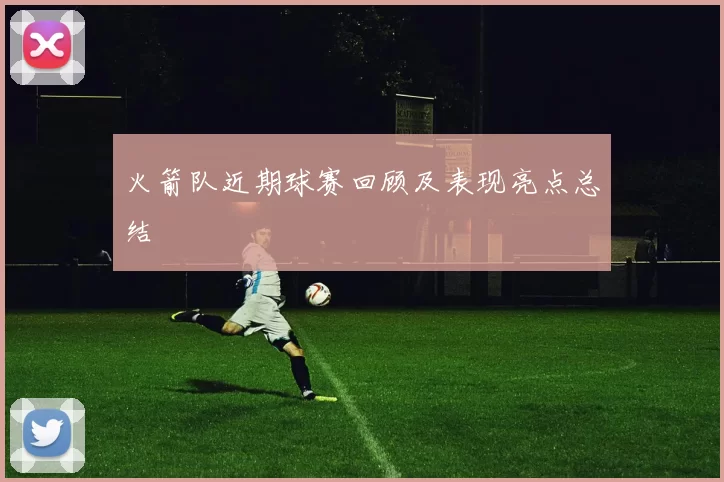 火箭队近期球赛回顾及表现亮点总结