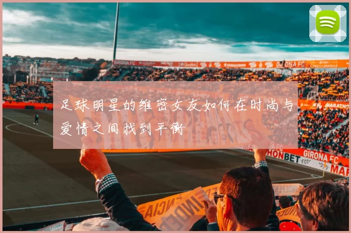 足球明星的维密女友如何在时尚与爱情之间找到平衡