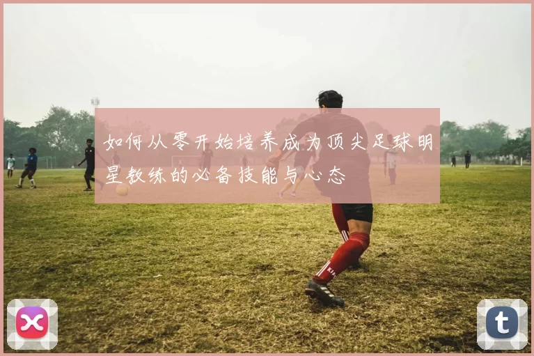 如何从零开始培养成为顶尖足球明星教练的必备技能与心态
