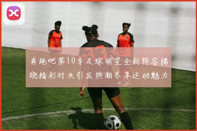 奔跑吧第10季足球明星全新阵容揭晓精彩对决引发热潮尽享运动魅力与团队精神
