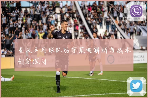 重庆乒乓球队防守策略解析与战术创新探讨