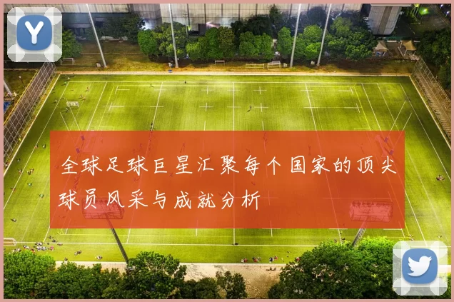 全球足球巨星汇聚每个国家的顶尖球员风采与成就分析